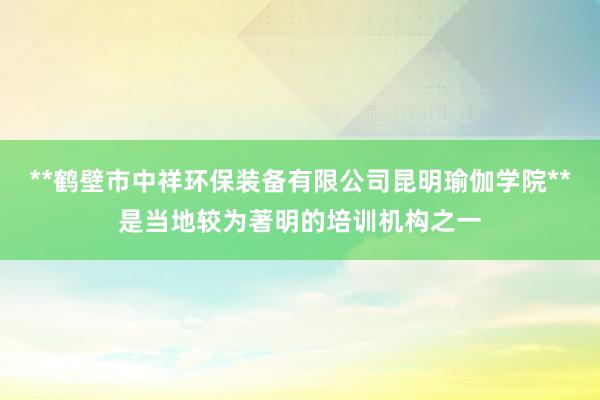 **鹤壁市中祥环保装备有限公司昆明瑜伽学院**是当地较为著明的培训机构之一